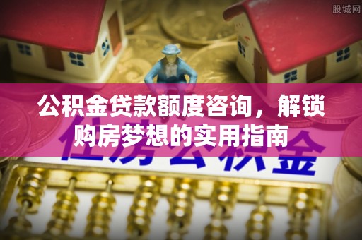 舒兰公积金贷款额度咨询，解锁购房梦想的实用指南