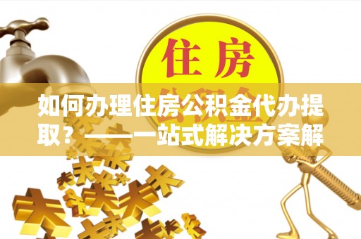 舒兰如何办理住房公积金代办提取？——一站式解决方案解析