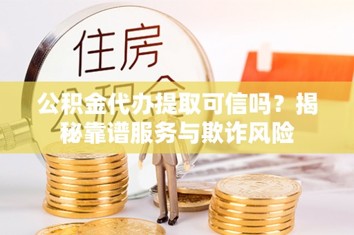 舒兰公积金代办提取可信吗？揭秘靠谱服务与欺诈风险