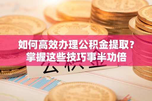 舒兰如何高效办理公积金提取？掌握这些技巧事半功倍