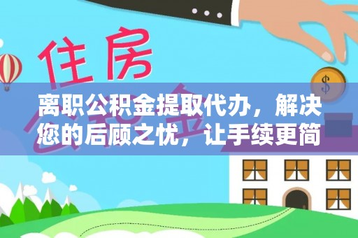 舒兰离职公积金提取代办，解决您的后顾之忧，让手续更简单