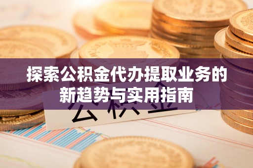 舒兰探索公积金代办提取业务的新趋势与实用指南