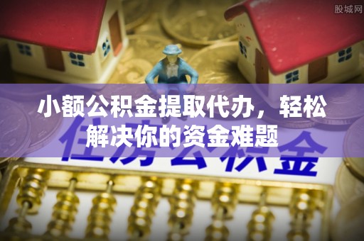 舒兰小额公积金提取代办，轻松解决你的资金难题