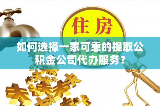 舒兰如何选择一家可靠的提取公积金公司代办服务？