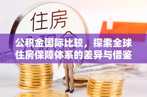 舒兰公积金国际比较，探索全球住房保障体系的差异与借鉴