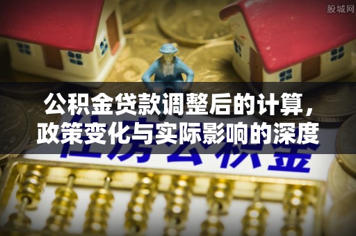 舒兰公积金贷款调整后的计算，政策变化与实际影响的深度解析