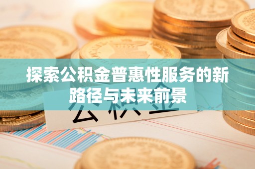 舒兰探索公积金普惠性服务的新路径与未来前景