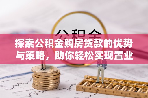 舒兰探索公积金购房贷款的优势与策略，助你轻松实现置业梦想