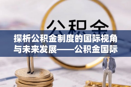 舒兰探析公积金制度的国际视角与未来发展——公积金国际比较的新思路
