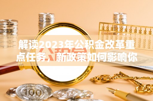 舒兰解读2023年公积金改革重点任务，新政策如何影响你我生活？