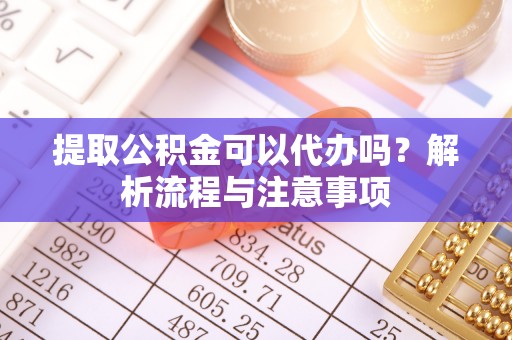 舒兰提取公积金可以代办吗？解析流程与注意事项