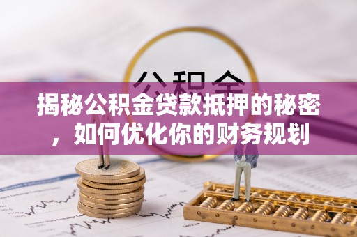 舒兰揭秘公积金贷款抵押的秘密，如何优化你的财务规划
