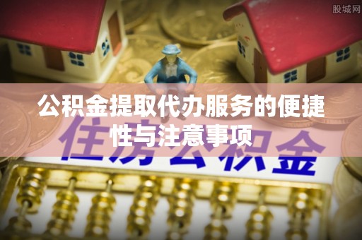 舒兰公积金提取代办服务的便捷性与注意事项