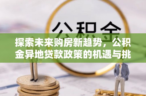 舒兰探索未来购房新趋势，公积金异地贷款政策的机遇与挑战