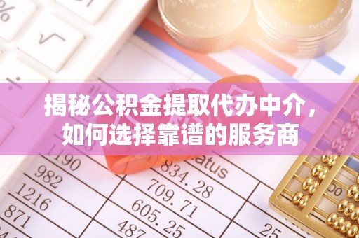 舒兰揭秘公积金提取代办中介，如何选择靠谱的服务商