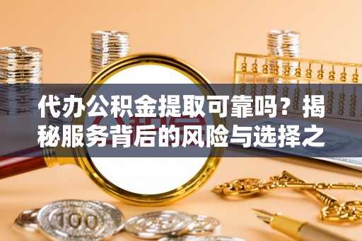 舒兰代办公积金提取可靠吗？揭秘服务背后的风险与选择之道