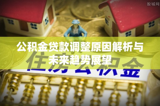 舒兰公积金贷款调整原因解析与未来趋势展望
