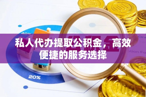 舒兰私人代办提取公积金，高效便捷的服务选择