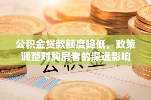 舒兰公积金贷款额度降低，政策调整对购房者的深远影响