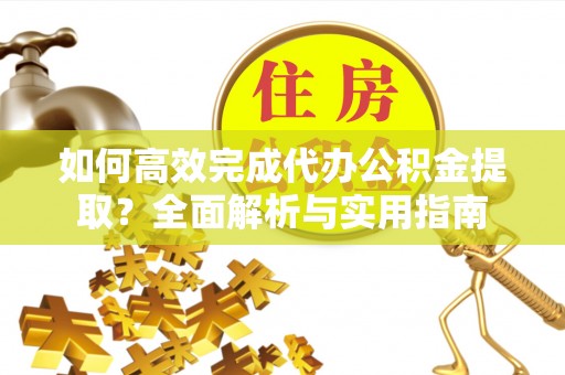 舒兰如何高效完成代办公积金提取？全面解析与实用指南