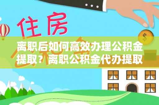 舒兰离职后如何高效办理公积金提取？离职公积金代办提取全攻略