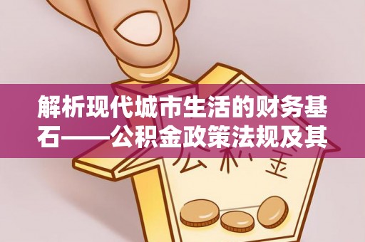 舒兰解析现代城市生活的财务基石——公积金政策法规及其深远影响