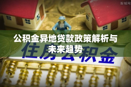 舒兰公积金异地贷款政策解析与未来趋势