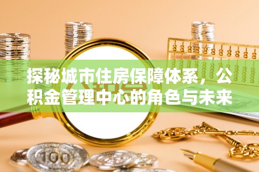 舒兰探秘城市住房保障体系，公积金管理中心的角色与未来