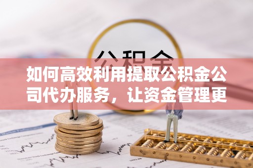 舒兰如何高效利用提取公积金公司代办服务，让资金管理更轻松