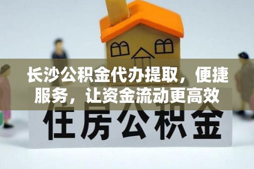 舒兰长沙公积金代办提取，便捷服务，让资金流动更高效