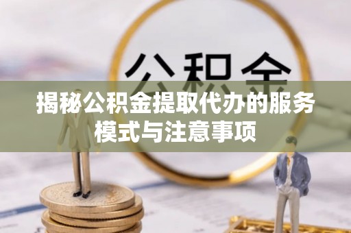 舒兰揭秘公积金提取代办的服务模式与注意事项