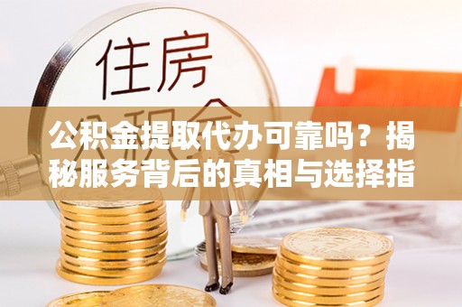 舒兰公积金提取代办可靠吗？揭秘服务背后的真相与选择指南