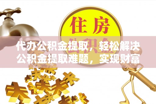 舒兰代办公积金提取，轻松解决公积金提取难题，实现财富自由第一步