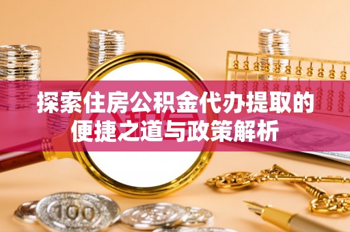 舒兰探索住房公积金代办提取的便捷之道与政策解析